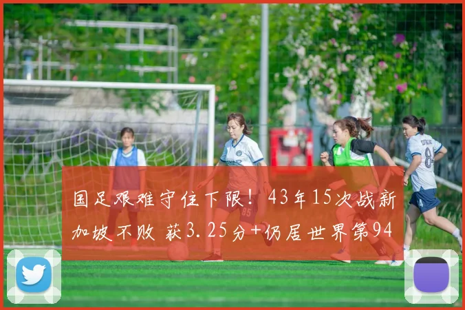 国足艰难守住下限！43年15次战新加坡不败 获3.25分+仍居世界第94