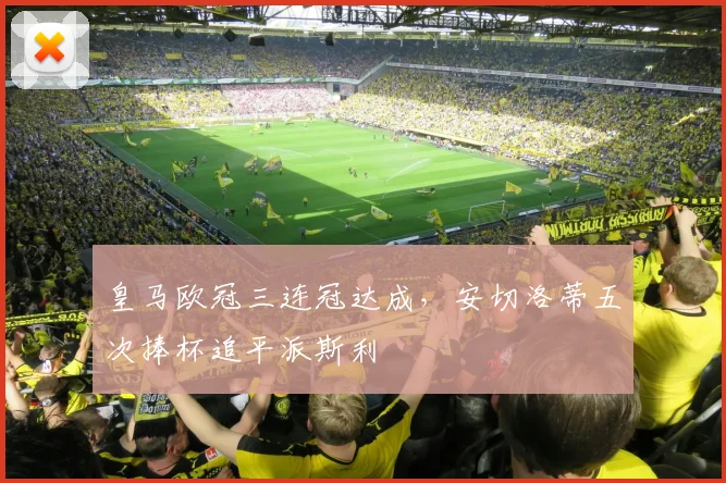 皇马欧冠三连冠达成，安切洛蒂五次捧杯追平派斯利