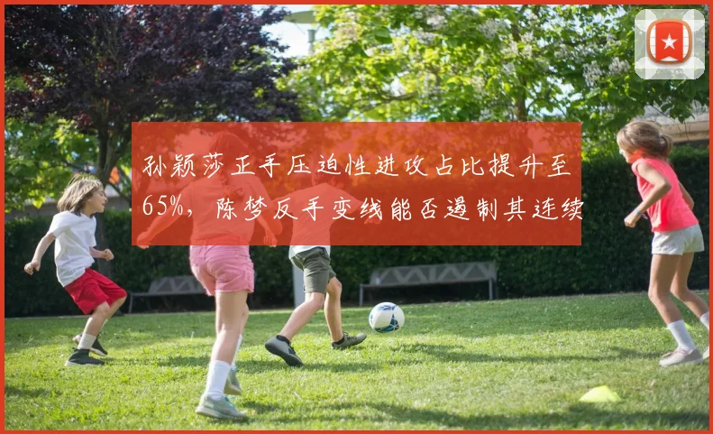 孙颖莎正手压迫性进攻占比提升至65%，陈梦反手变线能否遏制其连续得分？
