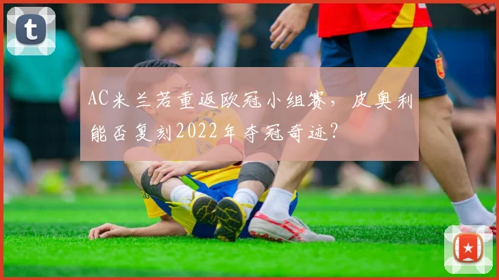 AC米兰若重返欧冠小组赛，皮奥利能否复刻2022年夺冠奇迹？
