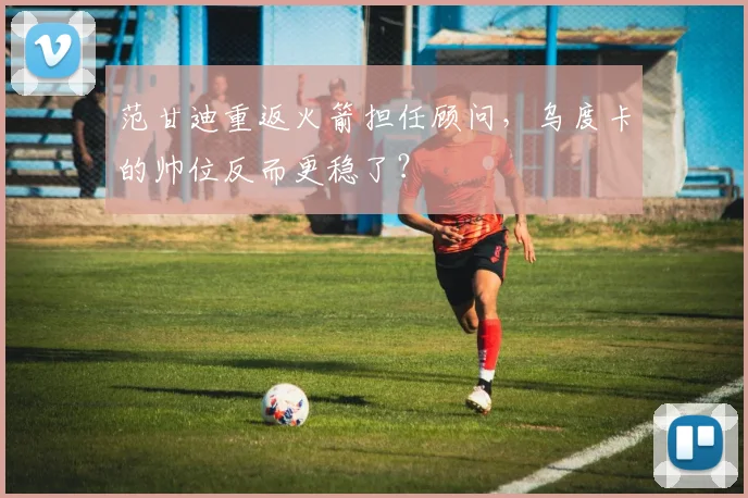 范甘迪重返火箭担任顾问，乌度卡的帅位反而更稳了？