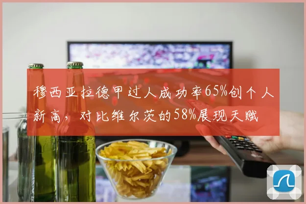 穆西亚拉德甲过人成功率65%创个人新高,对比维尔茨的58%展现天赋